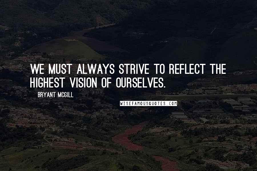 Bryant McGill Quotes: We must always strive to reflect the highest vision of ourselves.