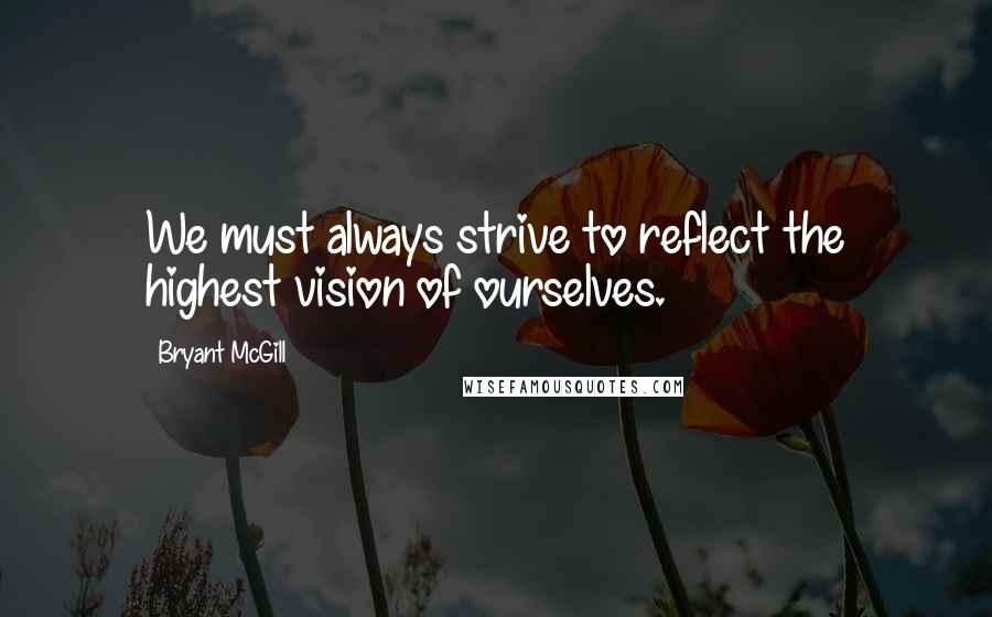 Bryant McGill Quotes: We must always strive to reflect the highest vision of ourselves.