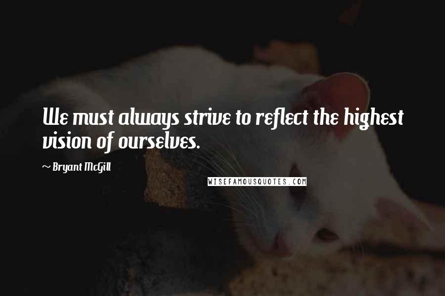 Bryant McGill Quotes: We must always strive to reflect the highest vision of ourselves.