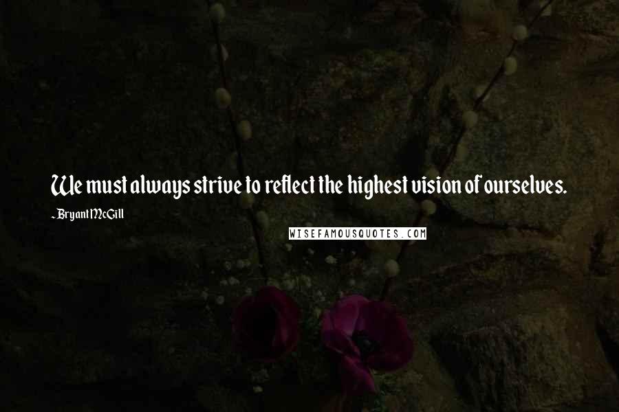 Bryant McGill Quotes: We must always strive to reflect the highest vision of ourselves.