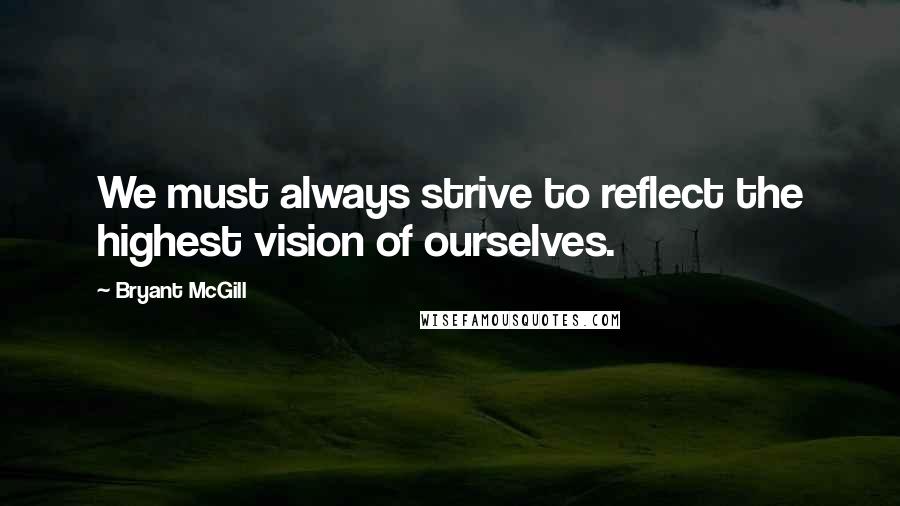 Bryant McGill Quotes: We must always strive to reflect the highest vision of ourselves.