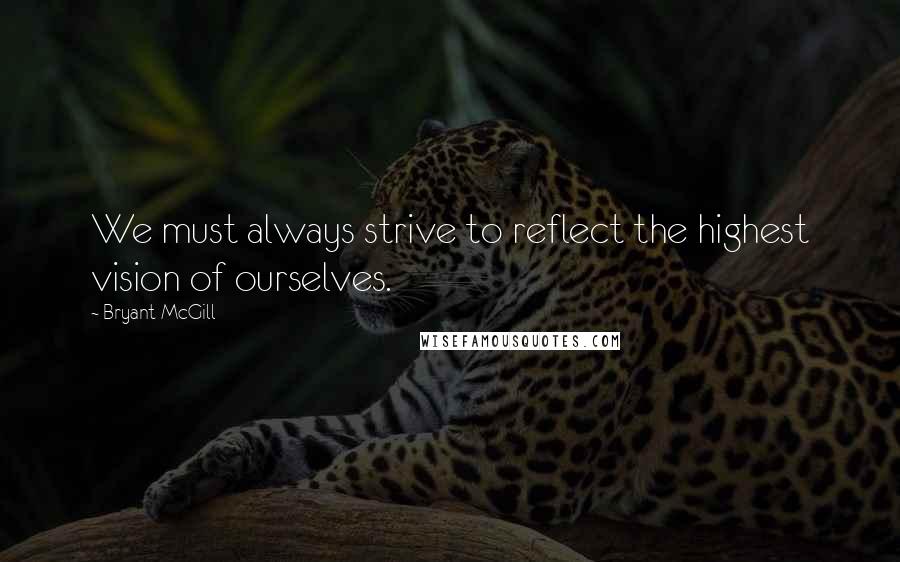 Bryant McGill Quotes: We must always strive to reflect the highest vision of ourselves.