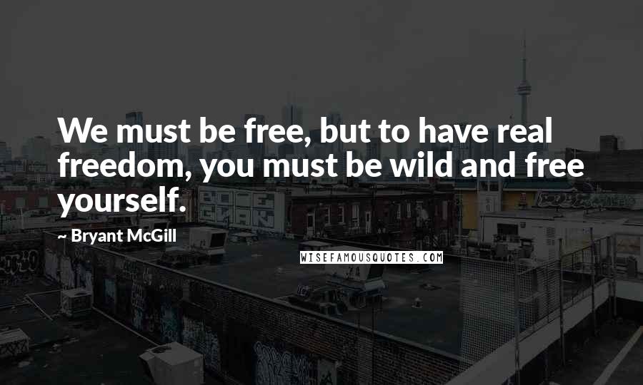 Bryant McGill Quotes: We must be free, but to have real freedom, you must be wild and free yourself.