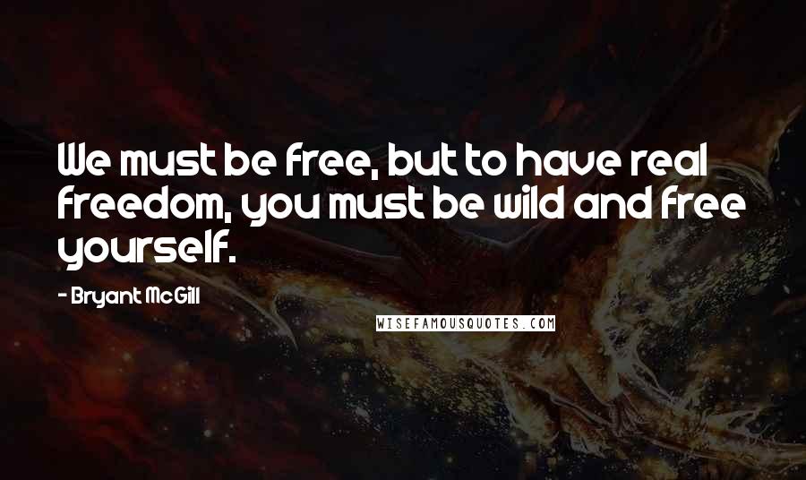 Bryant McGill Quotes: We must be free, but to have real freedom, you must be wild and free yourself.