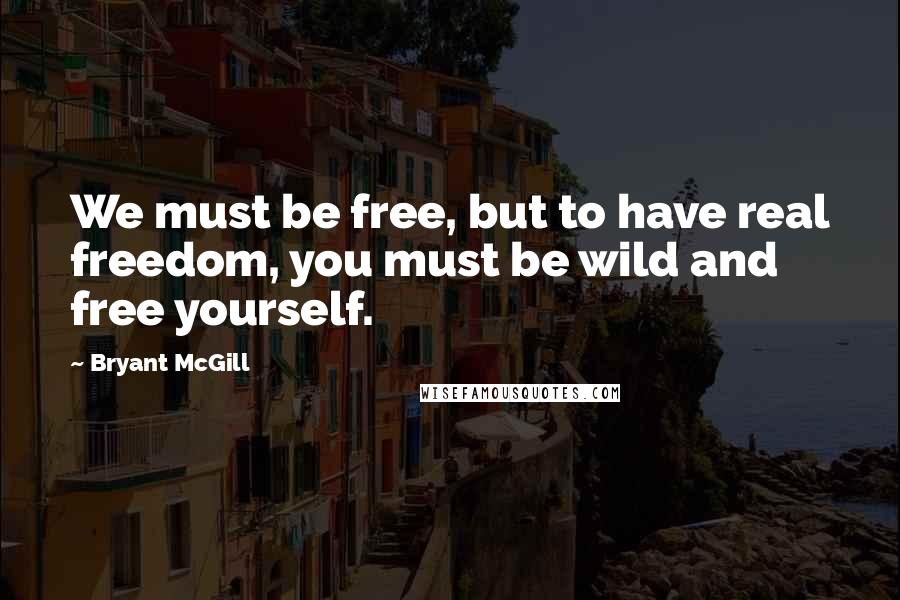 Bryant McGill Quotes: We must be free, but to have real freedom, you must be wild and free yourself.