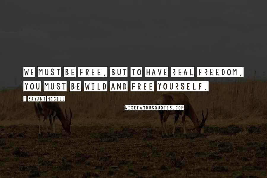 Bryant McGill Quotes: We must be free, but to have real freedom, you must be wild and free yourself.