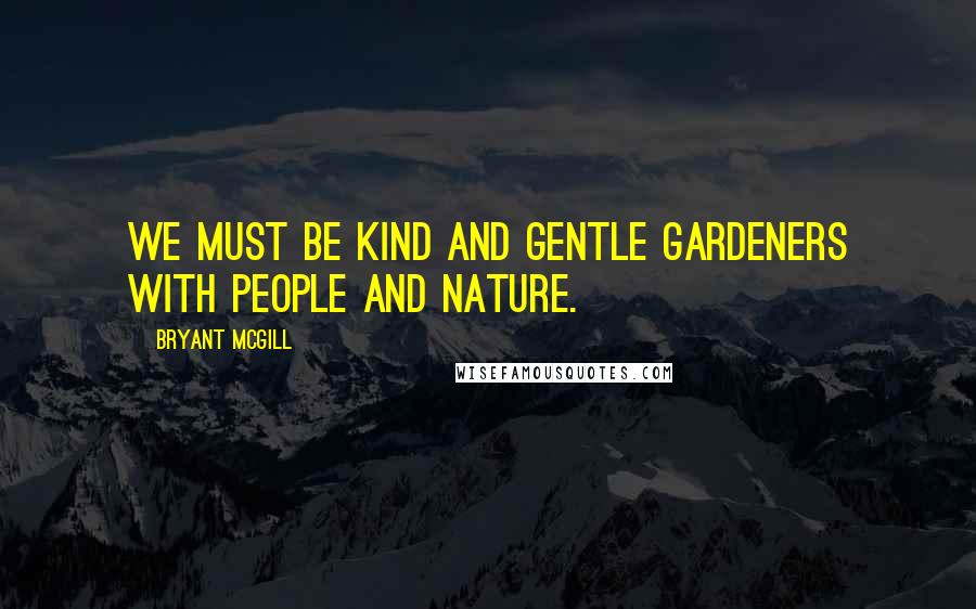 Bryant McGill Quotes: We must be kind and gentle gardeners with people and nature.