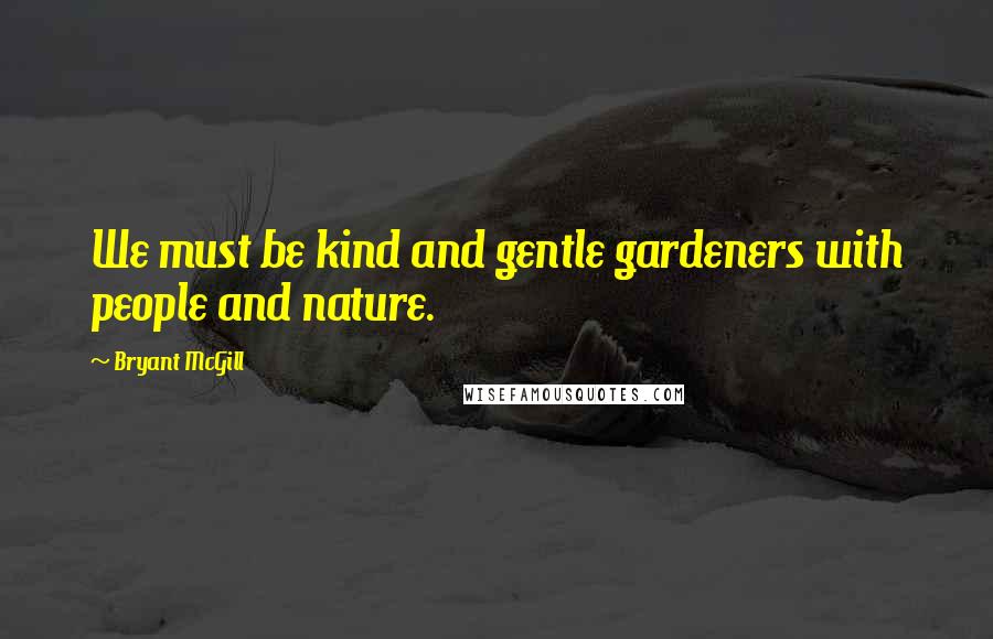 Bryant McGill Quotes: We must be kind and gentle gardeners with people and nature.