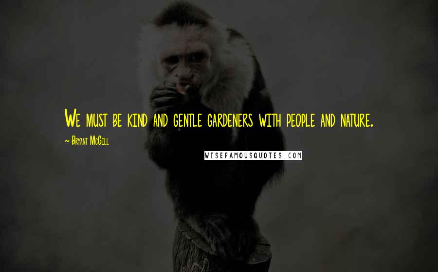 Bryant McGill Quotes: We must be kind and gentle gardeners with people and nature.