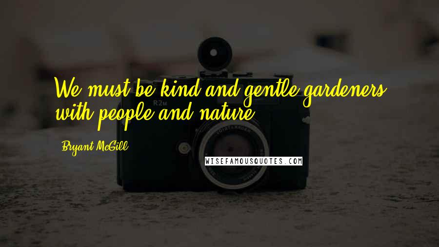 Bryant McGill Quotes: We must be kind and gentle gardeners with people and nature.