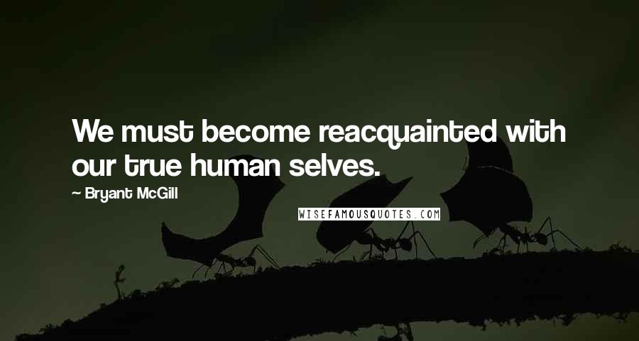 Bryant McGill Quotes: We must become reacquainted with our true human selves.