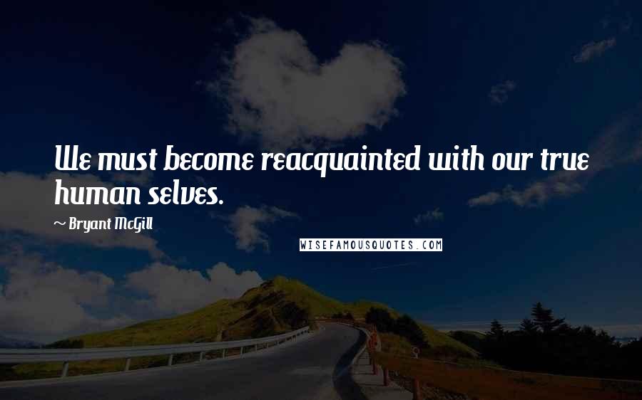 Bryant McGill Quotes: We must become reacquainted with our true human selves.