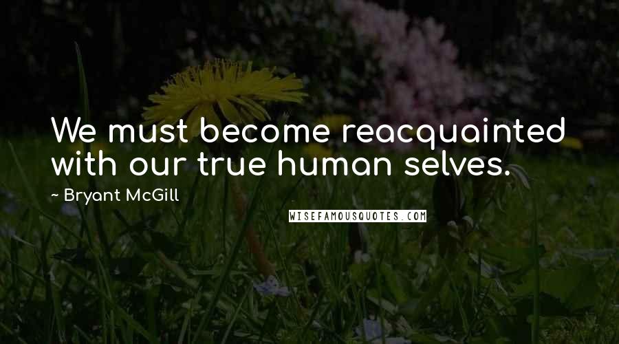 Bryant McGill Quotes: We must become reacquainted with our true human selves.