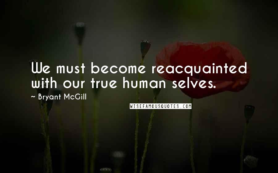 Bryant McGill Quotes: We must become reacquainted with our true human selves.