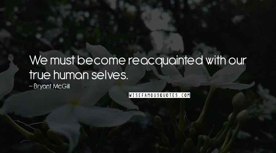 Bryant McGill Quotes: We must become reacquainted with our true human selves.