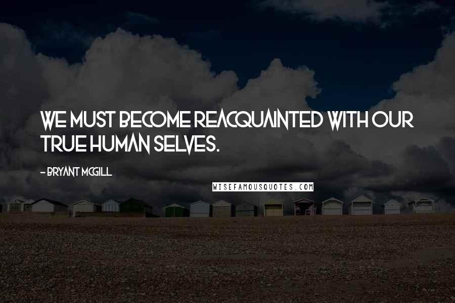 Bryant McGill Quotes: We must become reacquainted with our true human selves.
