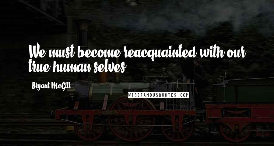 Bryant McGill Quotes: We must become reacquainted with our true human selves.