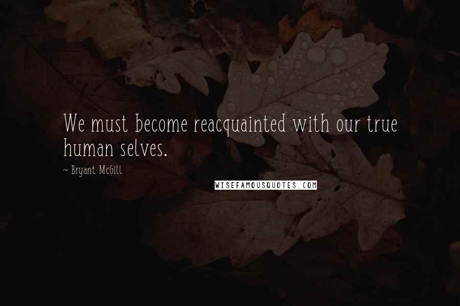 Bryant McGill Quotes: We must become reacquainted with our true human selves.