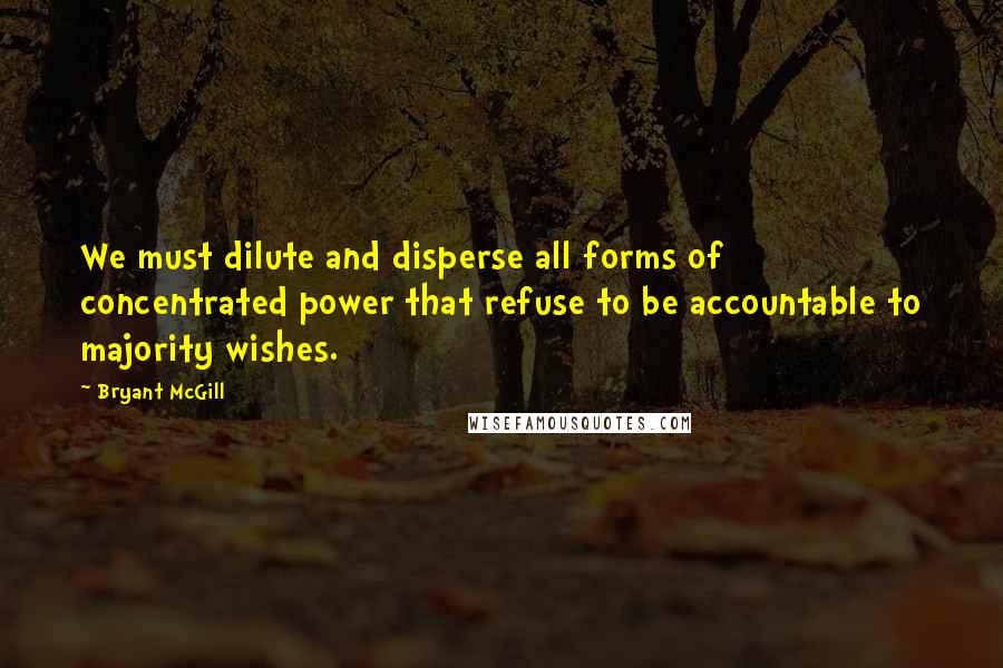 Bryant McGill Quotes: We must dilute and disperse all forms of concentrated power that refuse to be accountable to majority wishes.