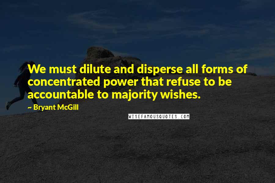 Bryant McGill Quotes: We must dilute and disperse all forms of concentrated power that refuse to be accountable to majority wishes.