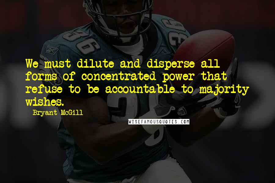 Bryant McGill Quotes: We must dilute and disperse all forms of concentrated power that refuse to be accountable to majority wishes.