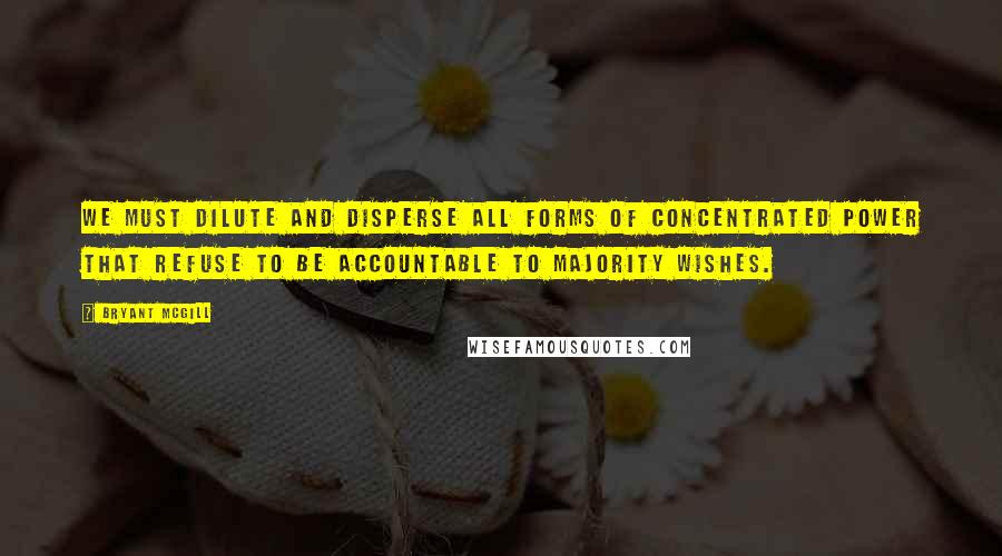 Bryant McGill Quotes: We must dilute and disperse all forms of concentrated power that refuse to be accountable to majority wishes.