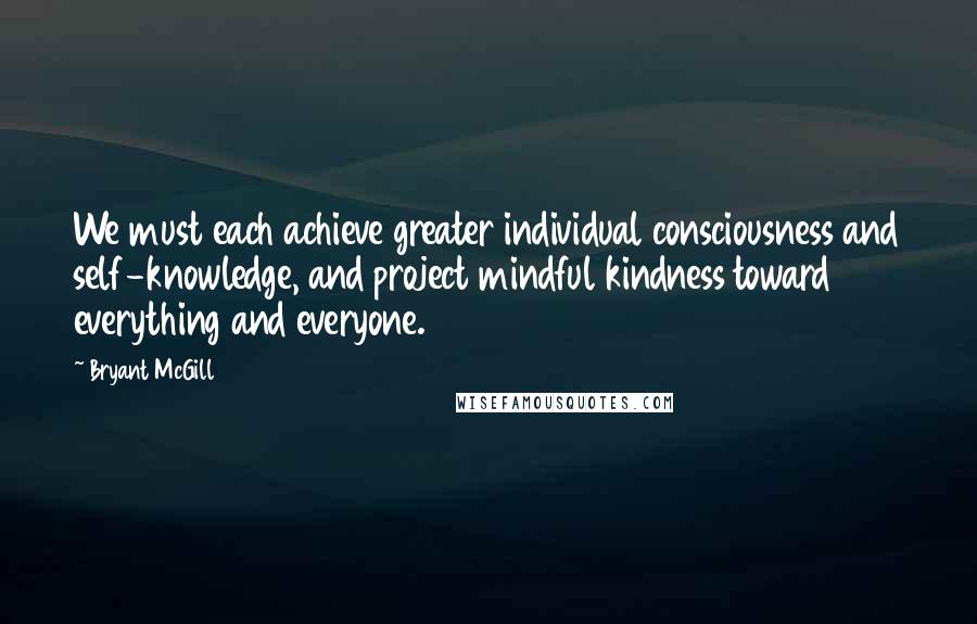 Bryant McGill Quotes: We must each achieve greater individual consciousness and self-knowledge, and project mindful kindness toward everything and everyone.