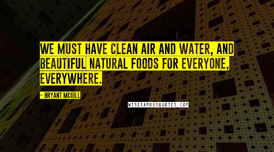 Bryant McGill Quotes: We must have clean air and water, and beautiful natural foods for everyone, everywhere.