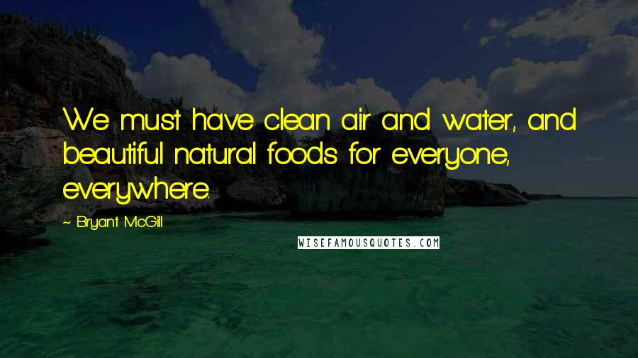 Bryant McGill Quotes: We must have clean air and water, and beautiful natural foods for everyone, everywhere.