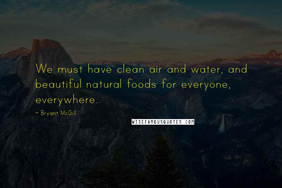 Bryant McGill Quotes: We must have clean air and water, and beautiful natural foods for everyone, everywhere.