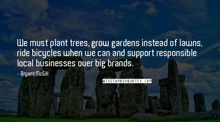 Bryant McGill Quotes: We must plant trees, grow gardens instead of lawns, ride bicycles when we can and support responsible local businesses over big brands.