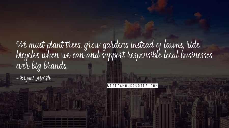Bryant McGill Quotes: We must plant trees, grow gardens instead of lawns, ride bicycles when we can and support responsible local businesses over big brands.