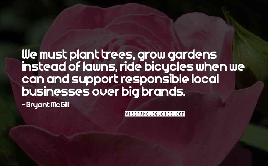 Bryant McGill Quotes: We must plant trees, grow gardens instead of lawns, ride bicycles when we can and support responsible local businesses over big brands.