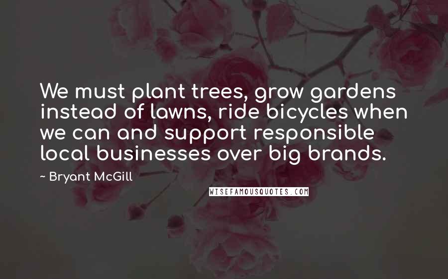 Bryant McGill Quotes: We must plant trees, grow gardens instead of lawns, ride bicycles when we can and support responsible local businesses over big brands.