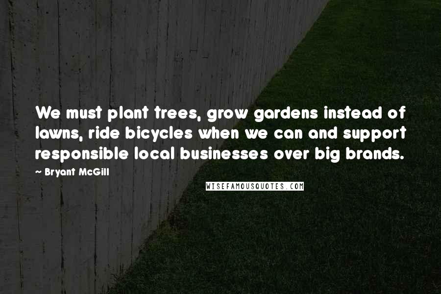 Bryant McGill Quotes: We must plant trees, grow gardens instead of lawns, ride bicycles when we can and support responsible local businesses over big brands.