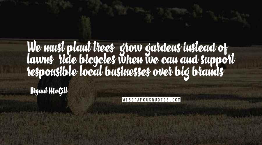 Bryant McGill Quotes: We must plant trees, grow gardens instead of lawns, ride bicycles when we can and support responsible local businesses over big brands.