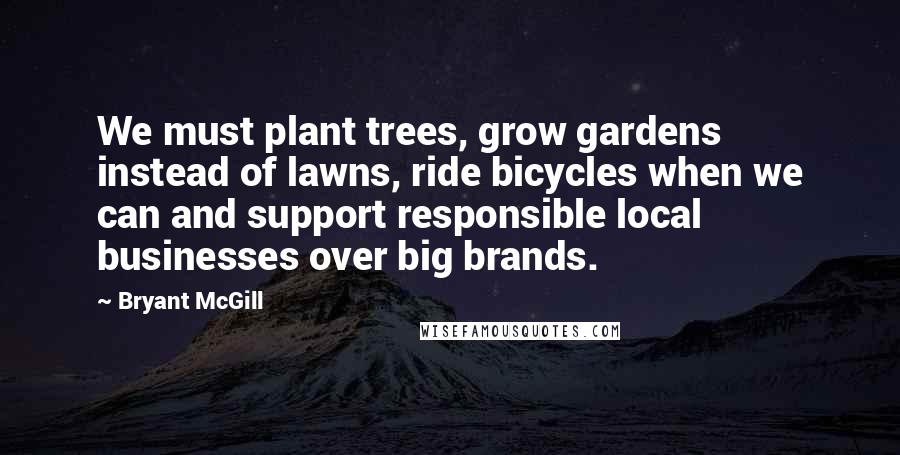 Bryant McGill Quotes: We must plant trees, grow gardens instead of lawns, ride bicycles when we can and support responsible local businesses over big brands.