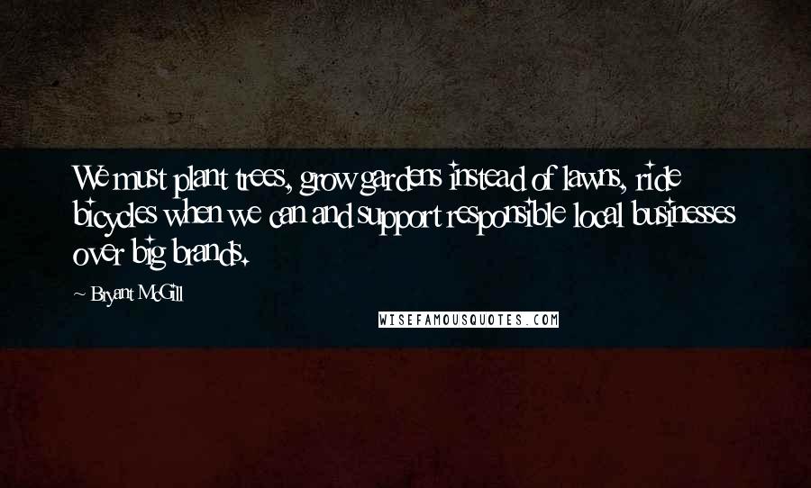 Bryant McGill Quotes: We must plant trees, grow gardens instead of lawns, ride bicycles when we can and support responsible local businesses over big brands.