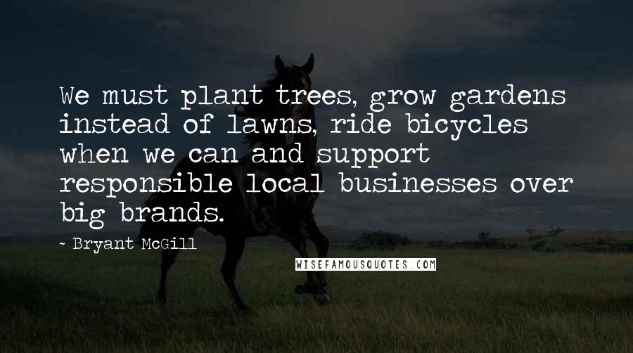 Bryant McGill Quotes: We must plant trees, grow gardens instead of lawns, ride bicycles when we can and support responsible local businesses over big brands.