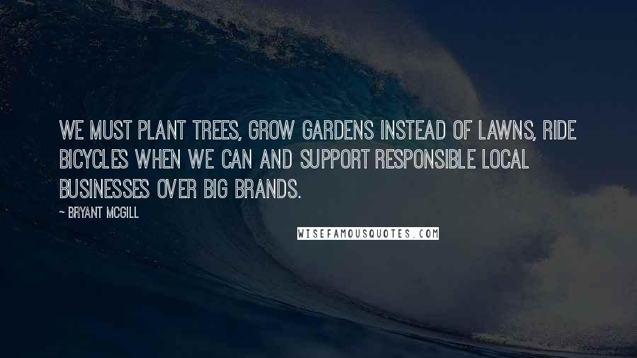 Bryant McGill Quotes: We must plant trees, grow gardens instead of lawns, ride bicycles when we can and support responsible local businesses over big brands.