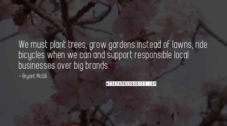 Bryant McGill Quotes: We must plant trees, grow gardens instead of lawns, ride bicycles when we can and support responsible local businesses over big brands.