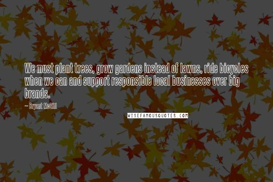 Bryant McGill Quotes: We must plant trees, grow gardens instead of lawns, ride bicycles when we can and support responsible local businesses over big brands.