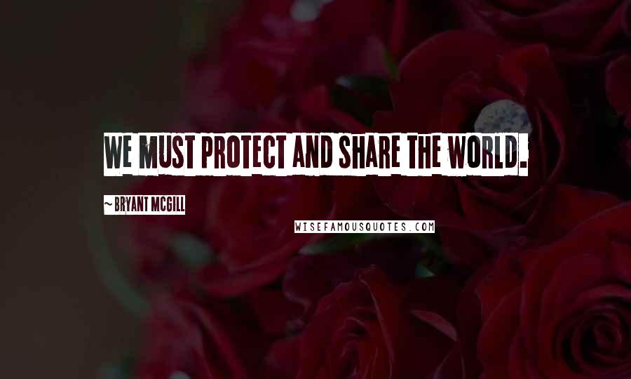 Bryant McGill Quotes: We must protect and share the world.