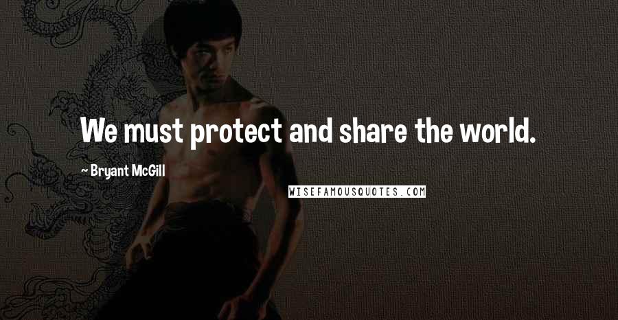 Bryant McGill Quotes: We must protect and share the world.