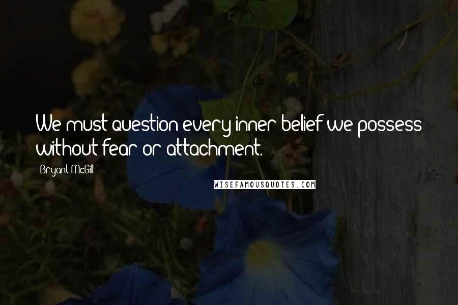 Bryant McGill Quotes: We must question every inner-belief we possess without fear or attachment.