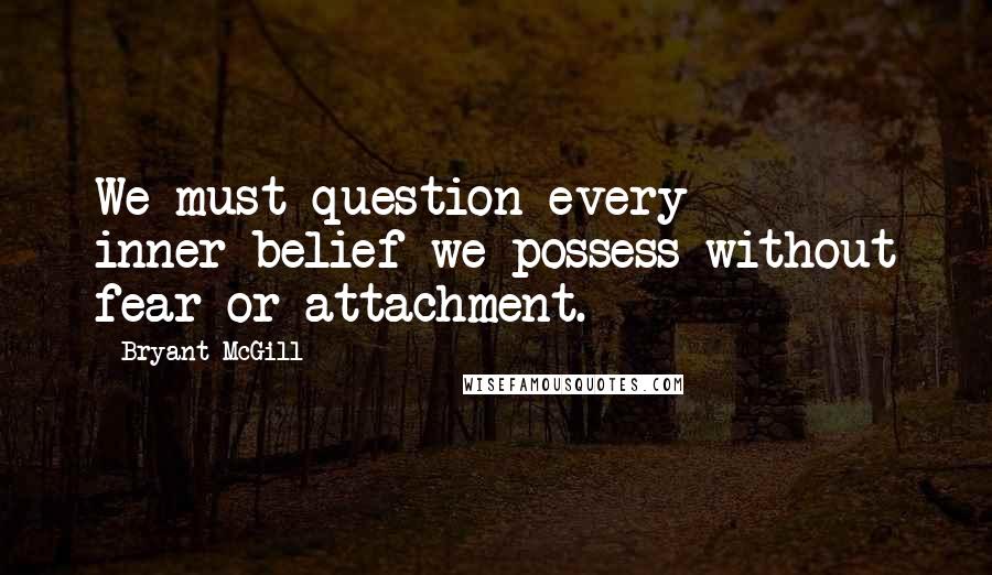 Bryant McGill Quotes: We must question every inner-belief we possess without fear or attachment.