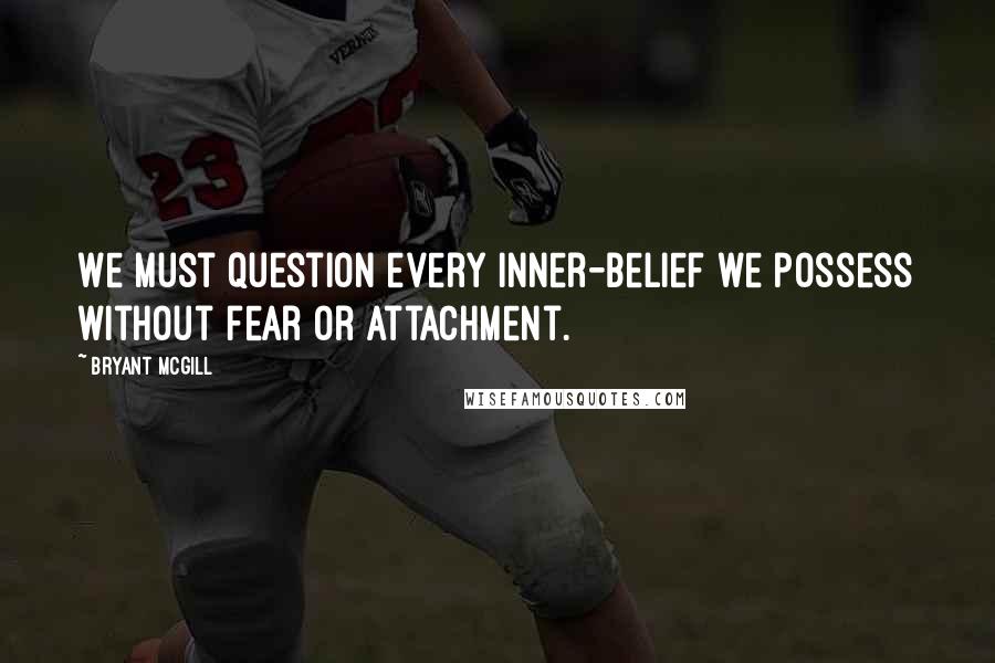 Bryant McGill Quotes: We must question every inner-belief we possess without fear or attachment.