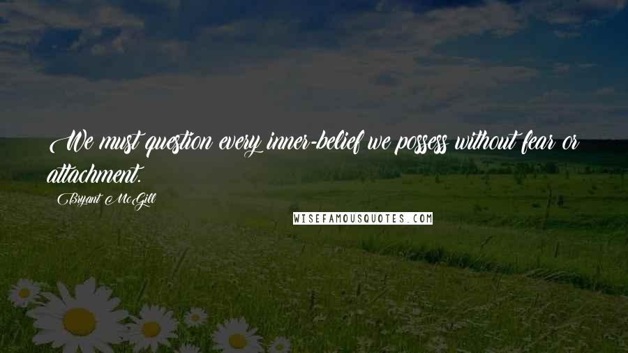 Bryant McGill Quotes: We must question every inner-belief we possess without fear or attachment.