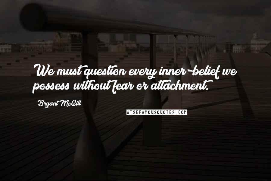 Bryant McGill Quotes: We must question every inner-belief we possess without fear or attachment.