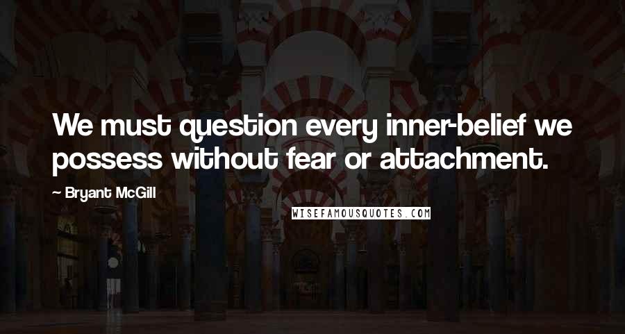 Bryant McGill Quotes: We must question every inner-belief we possess without fear or attachment.